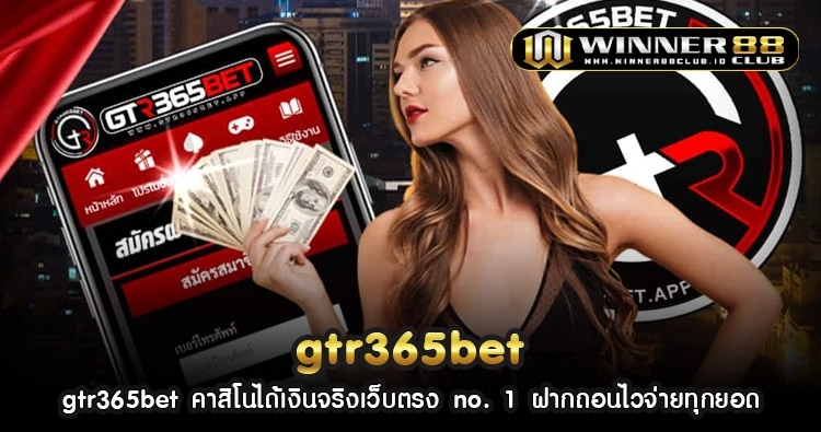 gtr365bet คาสิโนได้เงินจริงเว็บตรง no. 1 ฝากถอนไวจ่ายทุกยอด 1